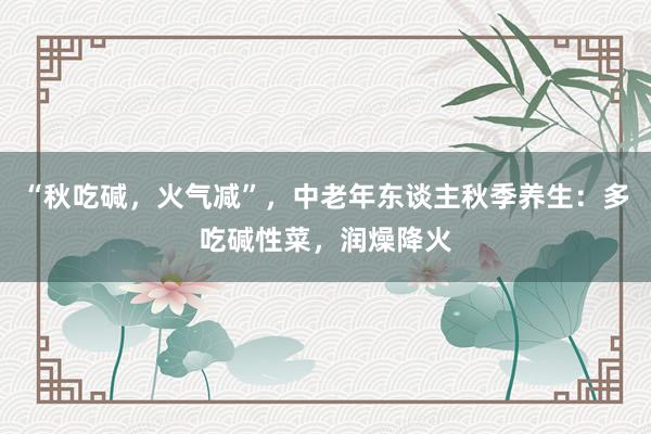 “秋吃碱，火气减”，中老年东谈主秋季养生：多吃碱性菜，润燥降火