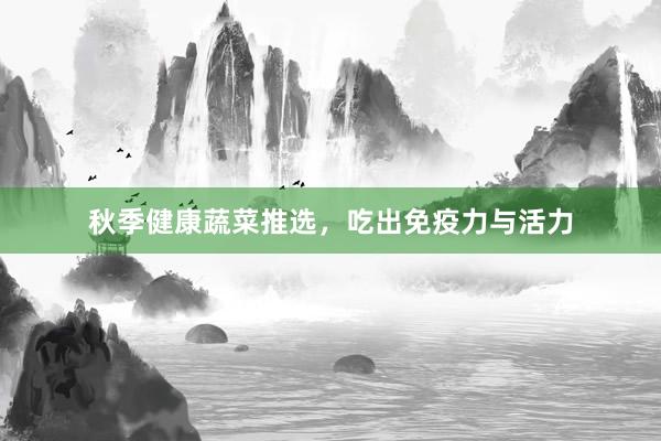 秋季健康蔬菜推选，吃出免疫力与活力