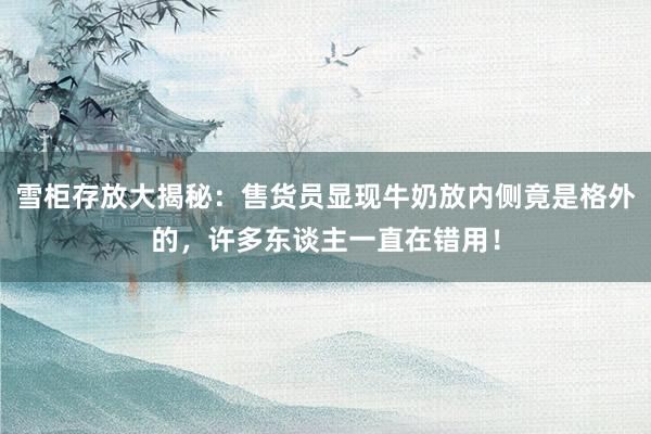 雪柜存放大揭秘：售货员显现牛奶放内侧竟是格外的，许多东谈主一直在错用！