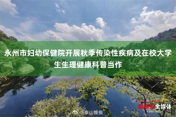 永州市妇幼保健院开展秋季传染性疾病及在校大学生生理健康科普当作