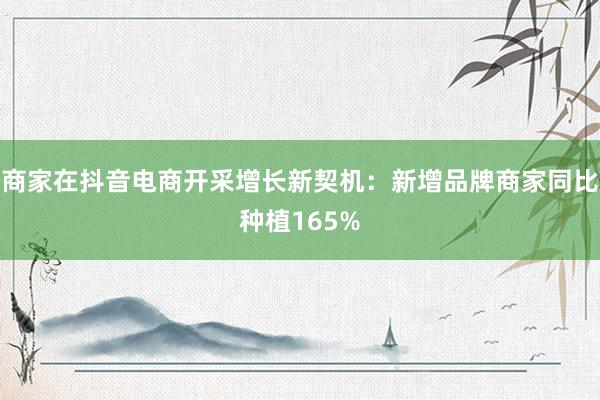 商家在抖音电商开采增长新契机：新增品牌商家同比种植165%