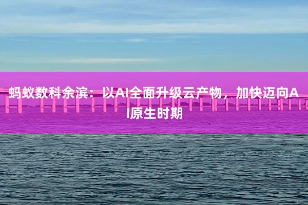 蚂蚁数科余滨：以AI全面升级云产物，加快迈向AI原生时期