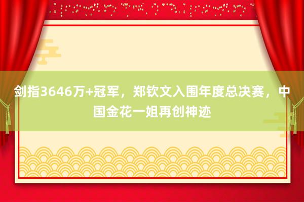 剑指3646万+冠军，郑钦文入围年度总决赛，中国金花一姐再创神迹