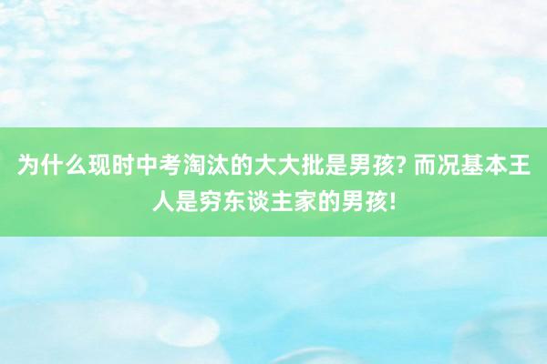为什么现时中考淘汰的大大批是男孩? 而况基本王人是穷东谈主家的男孩!