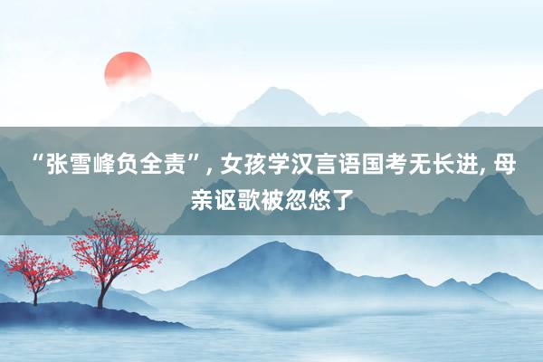 “张雪峰负全责”, 女孩学汉言语国考无长进, 母亲讴歌被忽悠了