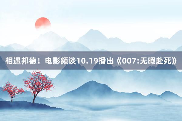 相遇邦德！电影频谈10.19播出《007:无暇赴死》