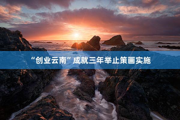 “创业云南”成就三年举止策画实施