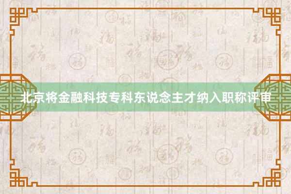 北京将金融科技专科东说念主才纳入职称评审