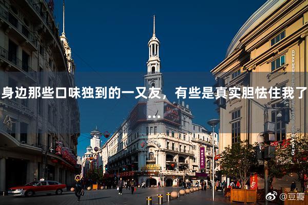 身边那些口味独到的一又友，有些是真实胆怯住我了...