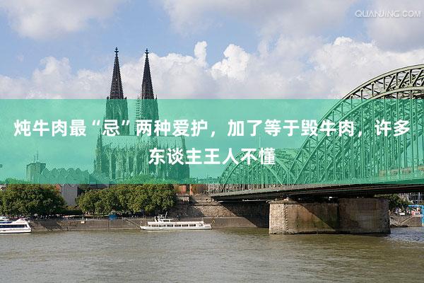 炖牛肉最“忌”两种爱护，加了等于毁牛肉，许多东谈主王人不懂