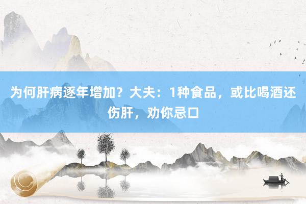 为何肝病逐年增加？大夫：1种食品，或比喝酒还伤肝，劝你忌口