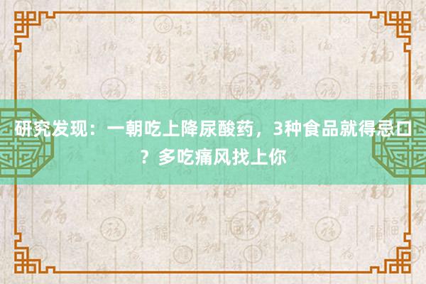 研究发现：一朝吃上降尿酸药，3种食品就得忌口？多吃痛风找上你