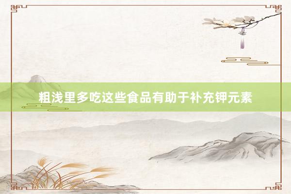 粗浅里多吃这些食品有助于补充钾元素