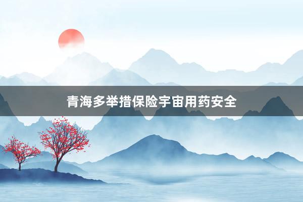 青海多举措保险宇宙用药安全