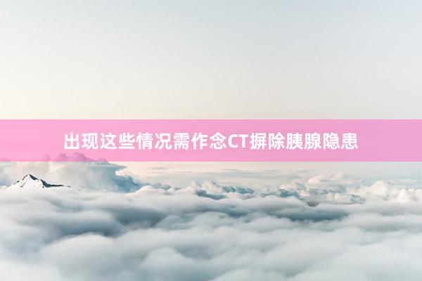 出现这些情况需作念CT摒除胰腺隐患