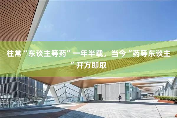 往常“东谈主等药”一年半载，当今“药等东谈主”开方即取