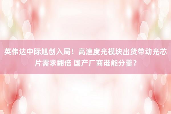 英伟达中际旭创入局！高速度光模块出货带动光芯片需求翻倍 国产厂商谁能分羹？