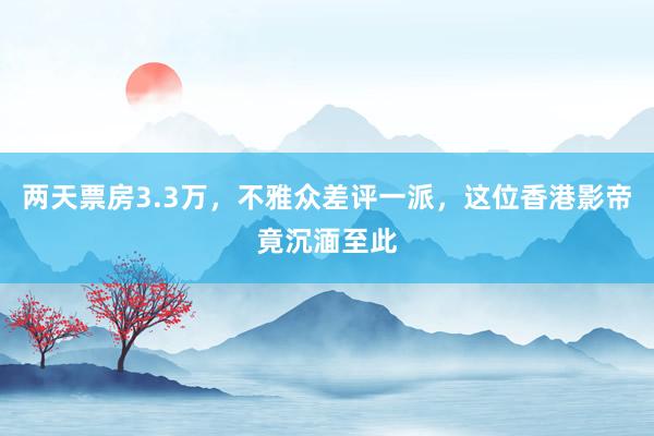 两天票房3.3万，不雅众差评一派，这位香港影帝竟沉湎至此