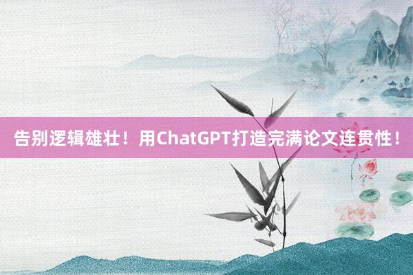 告别逻辑雄壮！用ChatGPT打造完满论文连贯性！