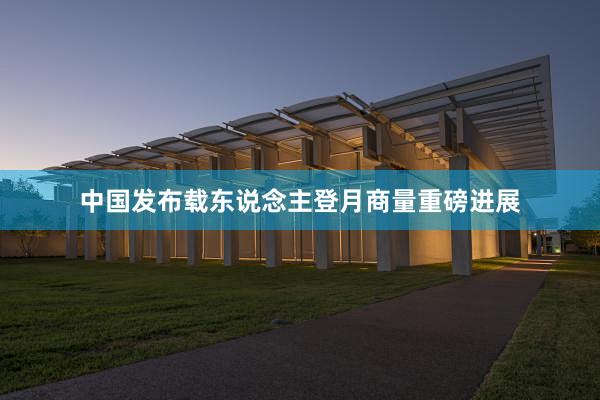 中国发布载东说念主登月商量重磅进展