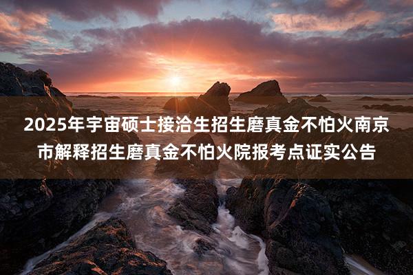 2025年宇宙硕士接洽生招生磨真金不怕火南京市解释招生磨真金不怕火院报考点证实公告