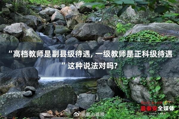 “高档教师是副县级待遇, 一级教师是正科级待遇”这种说法对吗?