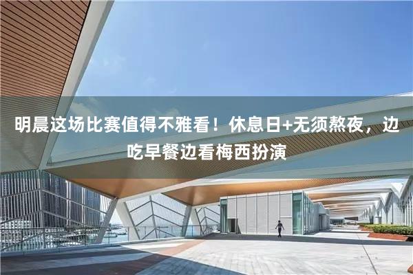 明晨这场比赛值得不雅看！休息日+无须熬夜，边吃早餐边看梅西扮演