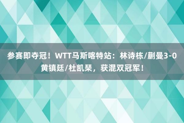 参赛即夺冠！WTT马斯喀特站：林诗栋/蒯曼3-0黄镇廷/杜凯琹，获混双冠军！