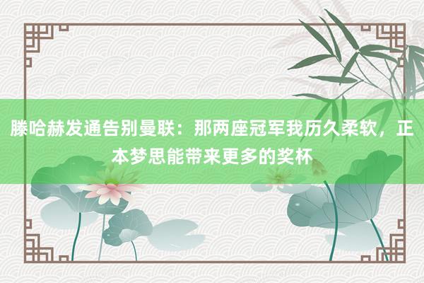 滕哈赫发通告别曼联：那两座冠军我历久柔软，正本梦思能带来更多的奖杯
