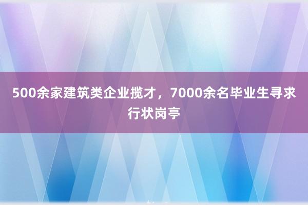 500余家建筑类企业揽才，7000余名毕业生寻求行状岗亭