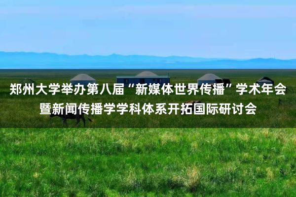 郑州大学举办第八届“新媒体世界传播”学术年会暨新闻传播学学科体系开拓国际研讨会