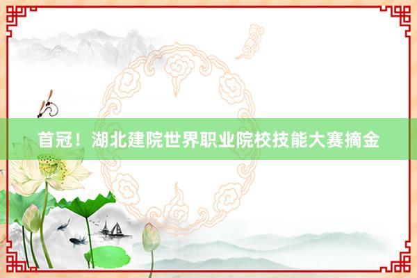首冠！湖北建院世界职业院校技能大赛摘金
