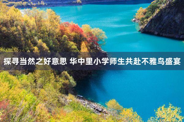 探寻当然之好意思 华中里小学师生共赴不雅鸟盛宴