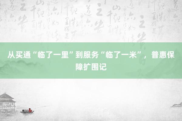 从买通“临了一里”到服务“临了一米”，普惠保障扩围记