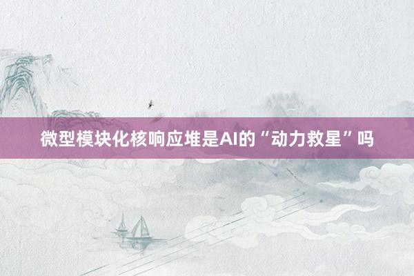 微型模块化核响应堆是AI的“动力救星”吗