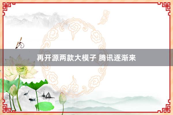 再开源两款大模子 腾讯逐渐来