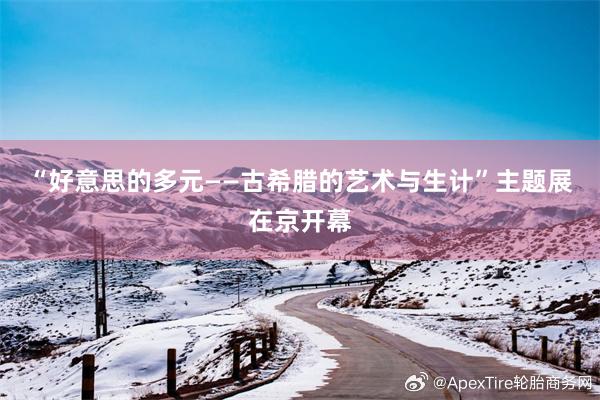 “好意思的多元——古希腊的艺术与生计”主题展在京开幕