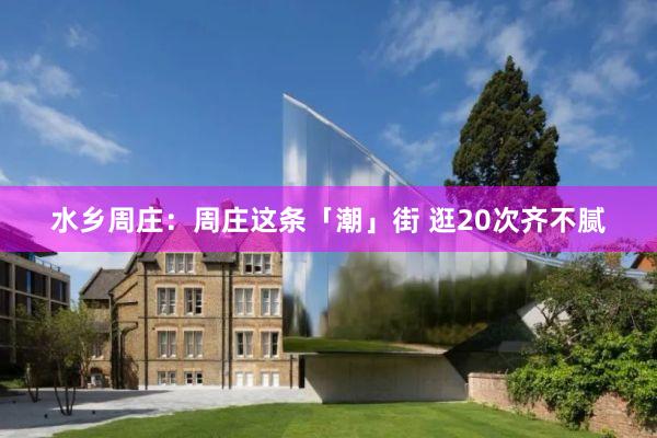 水乡周庄：周庄这条「潮」街 逛20次齐不腻