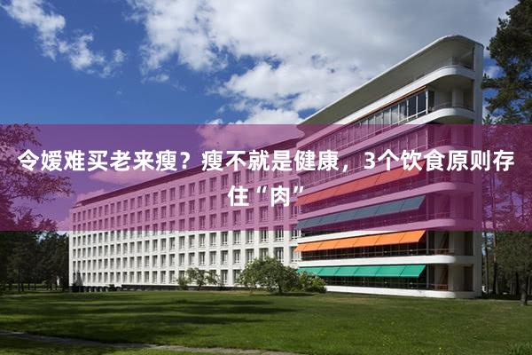令嫒难买老来瘦？瘦不就是健康，3个饮食原则存住“肉”