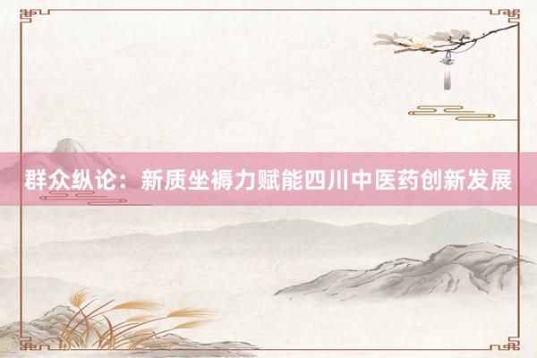 群众纵论：新质坐褥力赋能四川中医药创新发展
