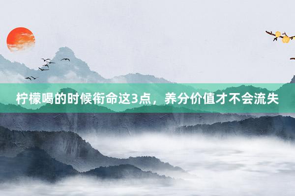 柠檬喝的时候衔命这3点，养分价值才不会流失