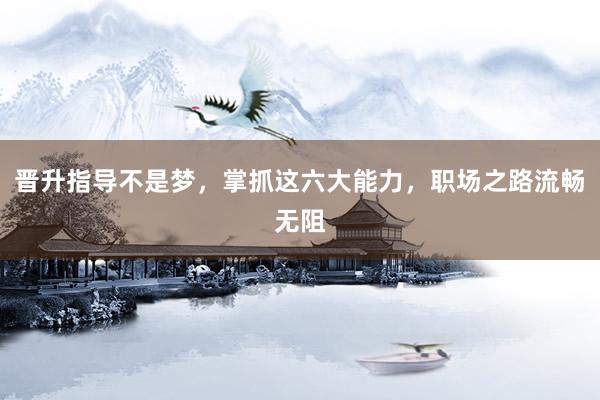 晋升指导不是梦，掌抓这六大能力，职场之路流畅无阻