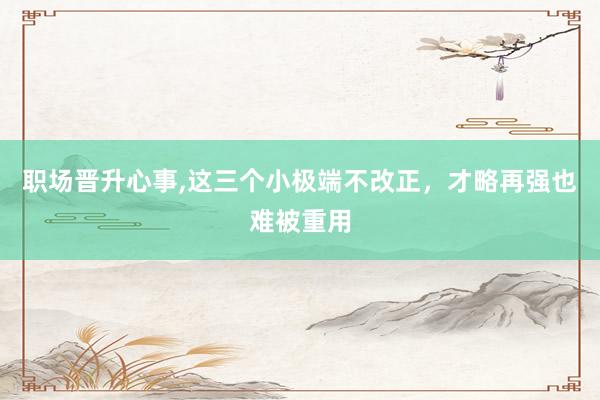 职场晋升心事,这三个小极端不改正，才略再强也难被重用