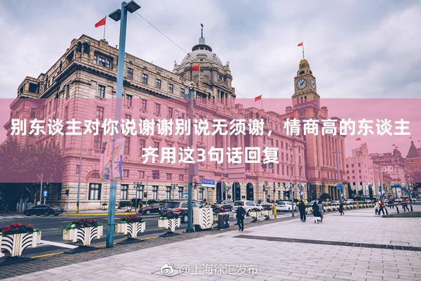 别东谈主对你说谢谢别说无须谢，情商高的东谈主齐用这3句话回复
