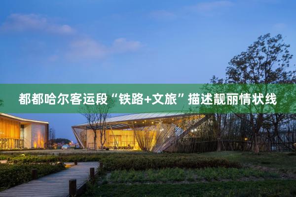 都都哈尔客运段“铁路+文旅”描述靓丽情状线