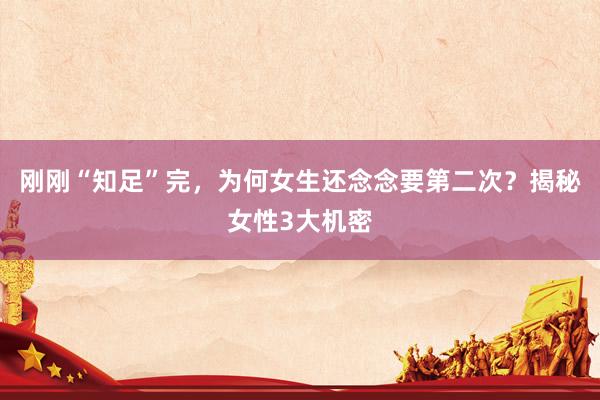 刚刚“知足”完，为何女生还念念要第二次？揭秘女性3大机密