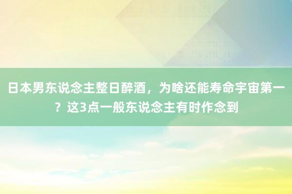 日本男东说念主整日醉酒，为啥还能寿命宇宙第一？这3点一般东说念主有时作念到