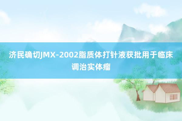 济民确切JMX-2002脂质体打针液获批用于临床调治实体瘤