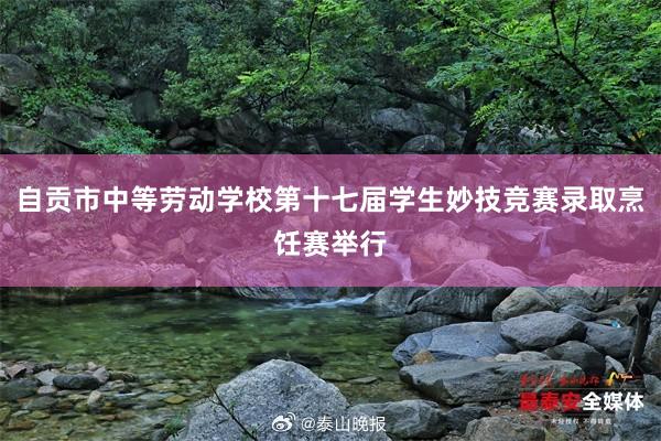 自贡市中等劳动学校第十七届学生妙技竞赛录取烹饪赛举行