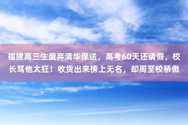 福建高三生废弃清华保送，高考60天还请假，校长骂他太狂！收货出来榜上无名，却周至校骄傲
